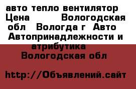 авто тепло вентилятор › Цена ­ 850 - Вологодская обл., Вологда г. Авто » Автопринадлежности и атрибутика   . Вологодская обл.